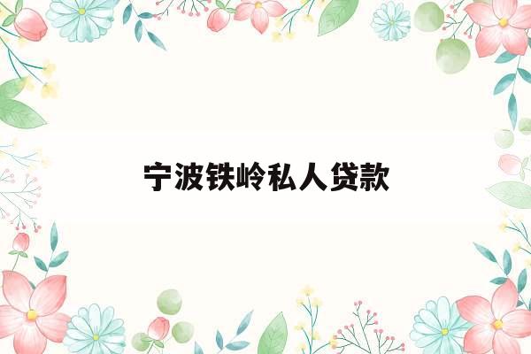 宁波铁岭私人贷款_附近私人贷款联系方式