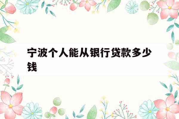 宁波个人能从银行贷款多少钱的简单介绍