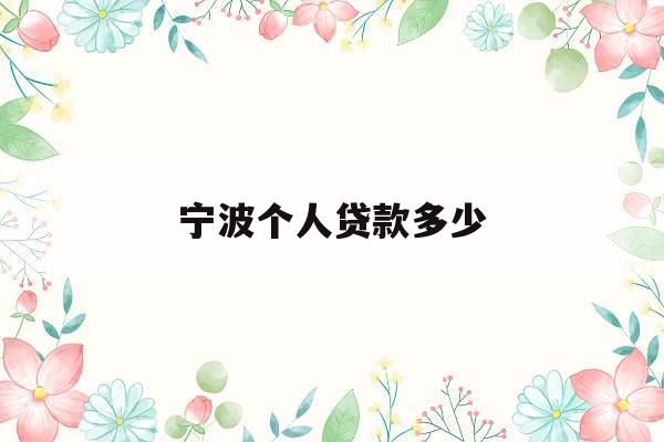 宁波个人贷款多少_宁波个人贷款多少钱一个月