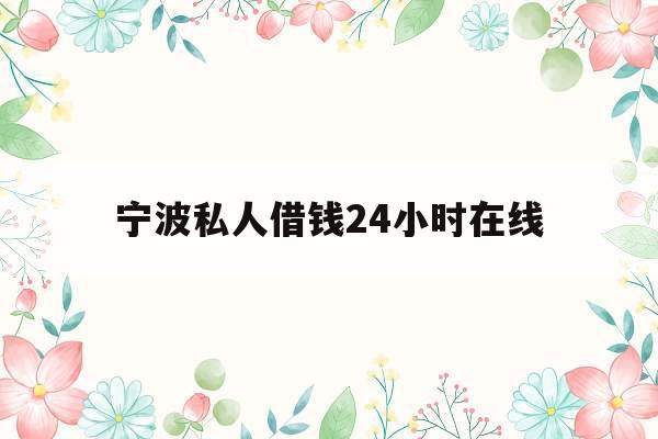 宁波私人借钱24小时在线_宁波私人借钱24小时在线客服电话