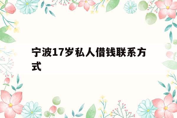 宁波17岁私人借钱联系方式_宁波17岁私人借钱联系方式是多少
