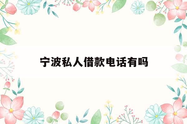 宁波私人借款电话有吗_私人借钱24小时在线电话
