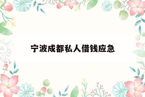 宁波成都私人借钱应急_宁波私人贷款那个可靠,给个联系方式