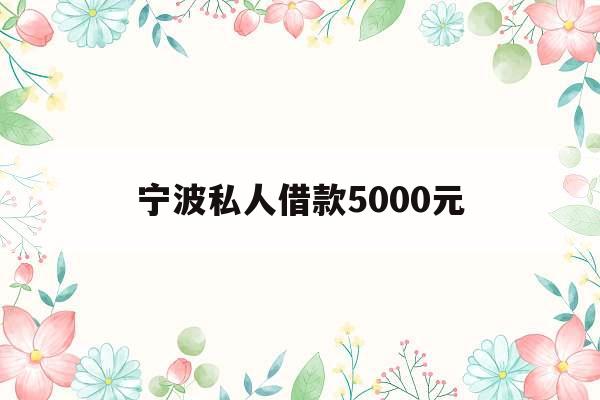 宁波私人借款5000元_私人贷款24小时在线放款