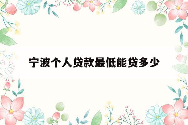 宁波个人贷款最低能贷多少_宁波贷款利率表2021最新版