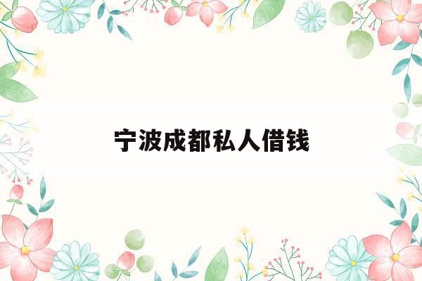 宁波成都私人借钱_宁波私人借钱联系方式