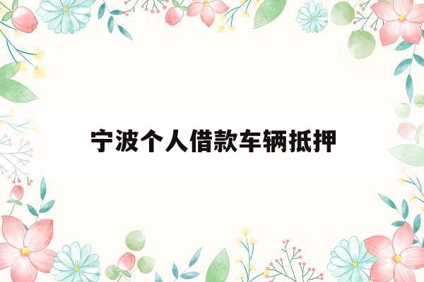 宁波个人借款车辆抵押_宁波汽车抵押贷款需要什么手续