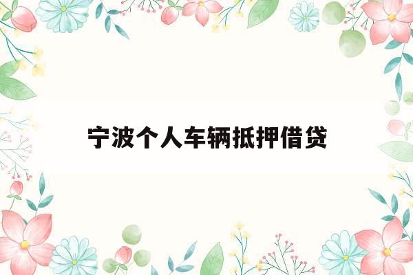 宁波个人车辆抵押借贷_宁波汽车抵押贷款利率是多少