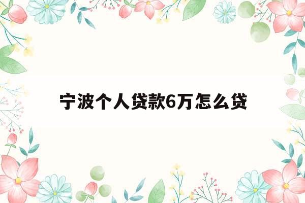 宁波个人贷款6万怎么贷_宁波个人贷款6万怎么贷的