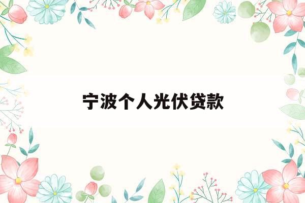 宁波个人光伏贷款_宁波光伏发电安装费用