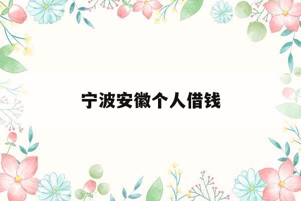 宁波安徽个人借钱_宁波哪里有个人借款的