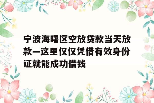 宁波海曙区空放贷款当天放款—这里仅仅凭借有效身份证就能成功借钱_