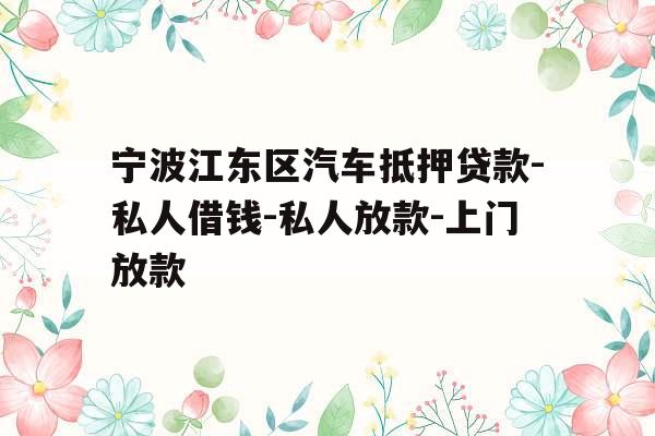 宁波江东区汽车抵押贷款-私人借钱-私人放款-上门放款