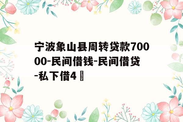 宁波象山县周转贷款70000-民间借钱-民间借贷-私下借4萬