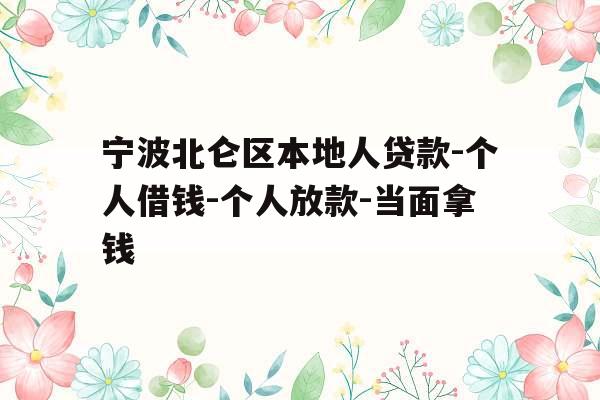 宁波北仑区本地人贷款-个人借钱-个人放款-当面拿钱