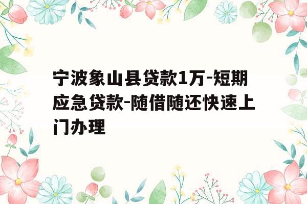 宁波象山县贷款1万-短期应急贷款-随借随还快速上门办理