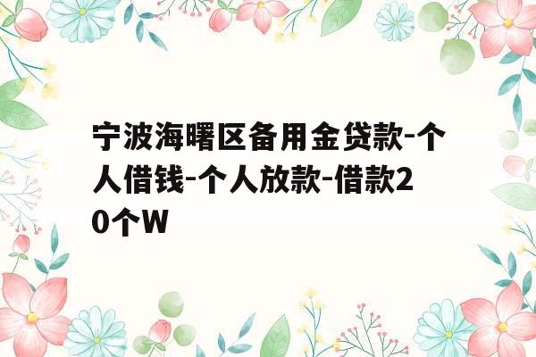 宁波海曙区备用金贷款-个人借钱-个人放款-借款20个W