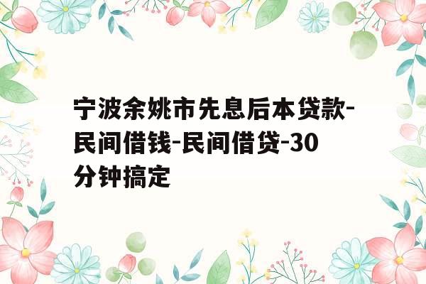 宁波余姚市先息后本贷款-民间借钱-民间借贷-30分钟搞定