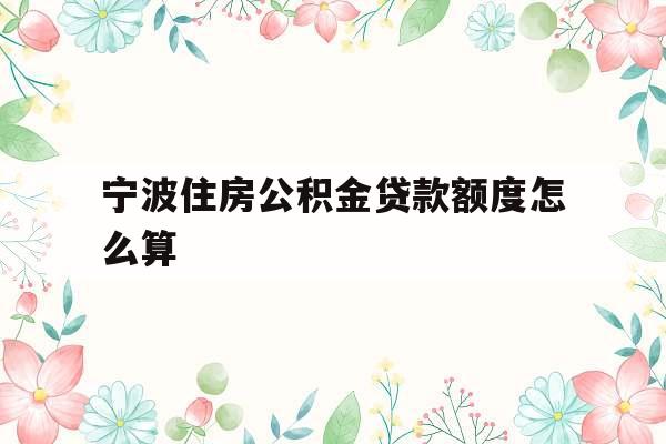 宁波住房公积金贷款额度怎么算