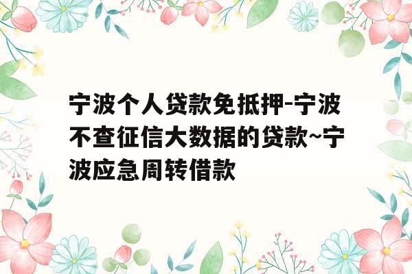 宁波个人贷款免抵押-宁波不查征信大数据的贷款~宁波应急周转借款 宁波个人贷款免抵押-宁波不查征信大数据的贷款~宁波应急周转借款