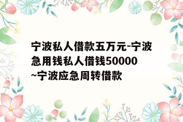 宁波私人借款五万元-宁波急用钱私人借钱50000~宁波应急周转借款