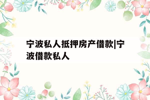 宁波私人抵押房产借款|宁波借款私人 宁波私人抵押房产借款|宁波借款私人