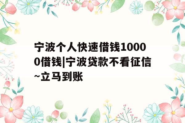 宁波个人快速借钱10000借钱|宁波贷款不看征信~立马到账 宁波个人快速借钱10000借钱|宁波贷款不看征信~立马到账