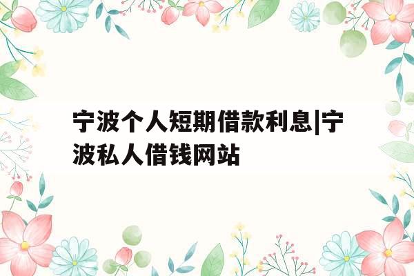 宁波个人短期借款利息|宁波私人借钱网站
