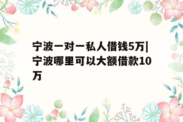 宁波一对一私人借钱5万|宁波哪里可以大额借款10万