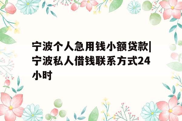 宁波个人急用钱小额贷款|宁波私人借钱联系方式24小时