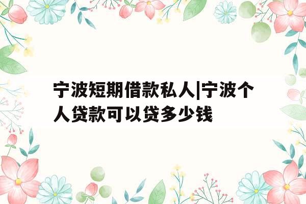 宁波短期借款私人|宁波个人贷款可以贷多少钱 宁波短期借款私人|宁波个人贷款可以贷多少钱