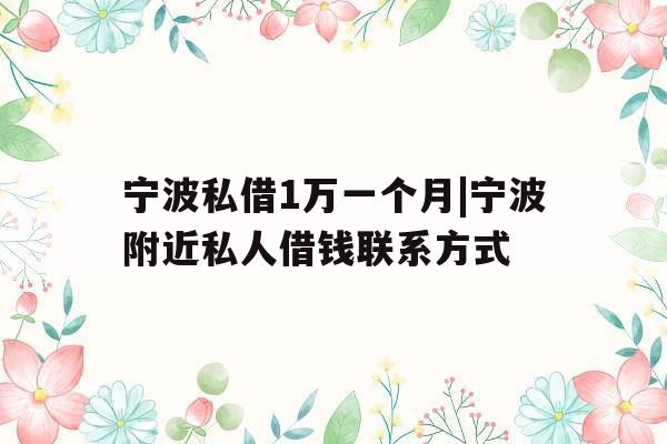 宁波私借1万一个月|宁波附近私人借钱联系方式