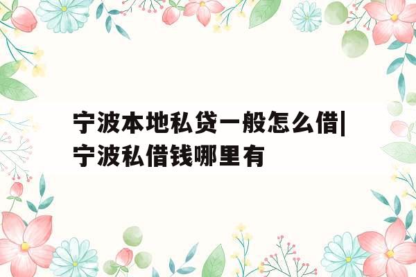 宁波本地私贷一般怎么借|宁波私借钱哪里有