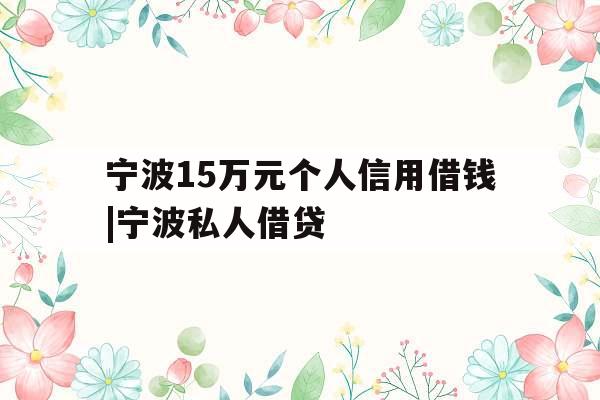 宁波15万元个人信用借钱|宁波私人借贷