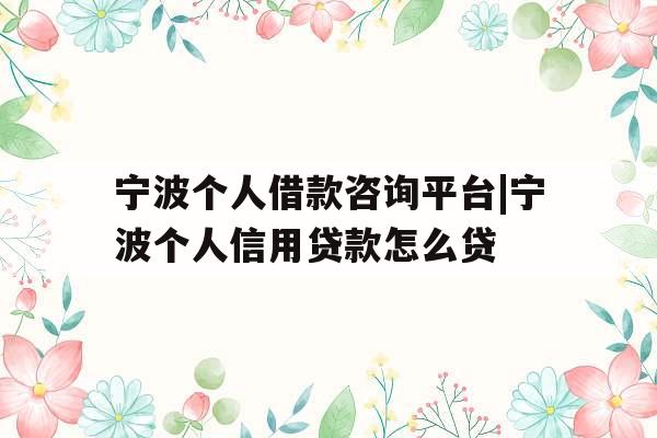 宁波个人借款咨询平台|宁波个人信用贷款怎么贷 宁波个人借款咨询平台|宁波个人信用贷款怎么贷
