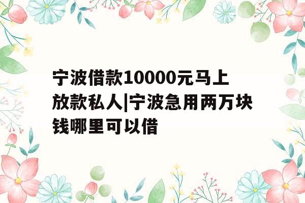 宁波借款10000元马上放款私人|宁波急用两万块钱哪里可以借