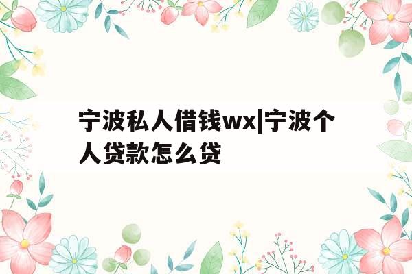宁波私人借钱wx|宁波个人贷款怎么贷