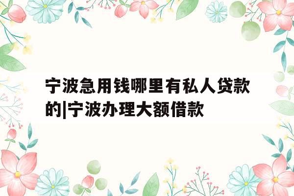 宁波急用钱哪里有私人贷款的|宁波办理大额借款 宁波急用钱哪里有私人贷款的|宁波办理大额借款