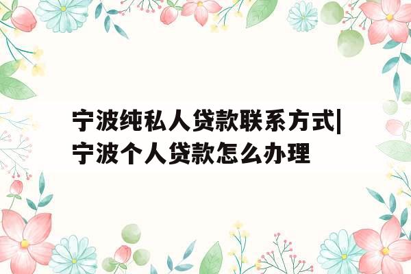 宁波纯私人贷款联系方式|宁波个人贷款怎么办理
