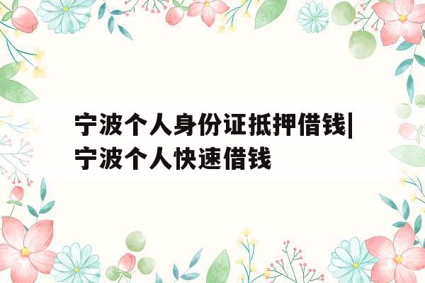 宁波个人身份证抵押借钱|宁波个人快速借钱