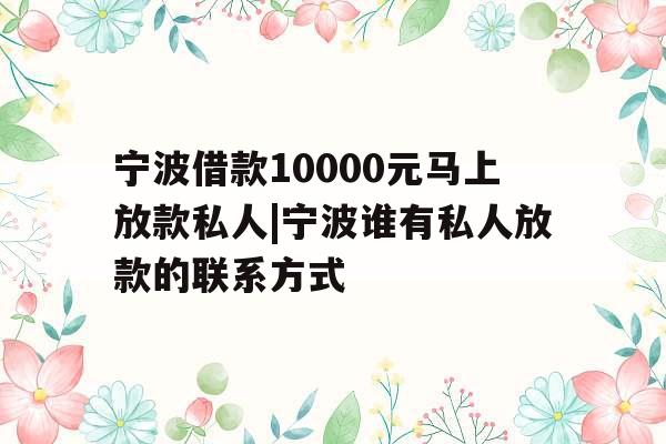 宁波借款10000元马上放款私人|宁波谁有私人放款的联系方式