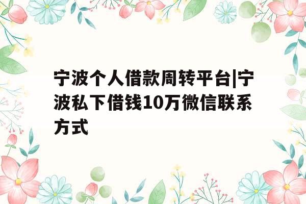 宁波个人借款周转平台|宁波私下借钱10万微信联系方式