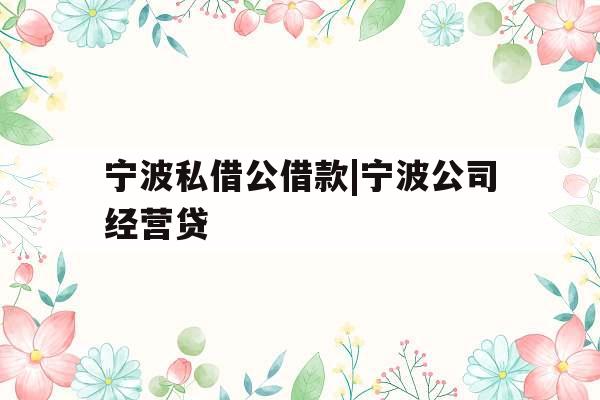 宁波私借公借款|宁波公司经营贷 宁波私借公借款|宁波公司经营贷
