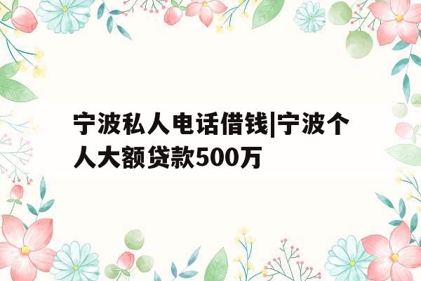 宁波私人电话借钱|宁波个人大额贷款500万