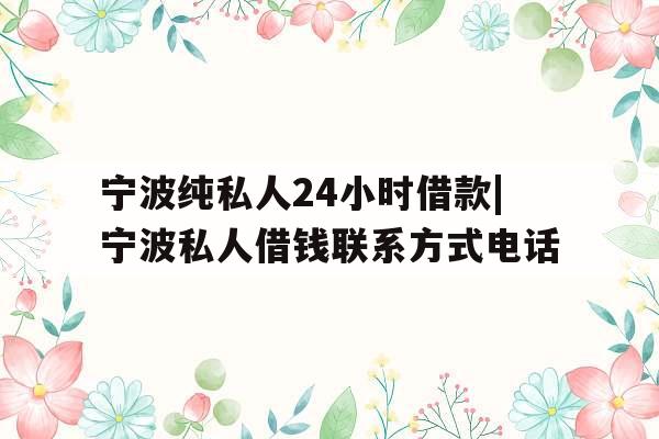 宁波纯私人24小时借款|宁波私人借钱联系方式电话