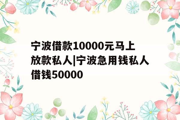 宁波借款10000元马上放款私人|宁波急用钱私人借钱50000