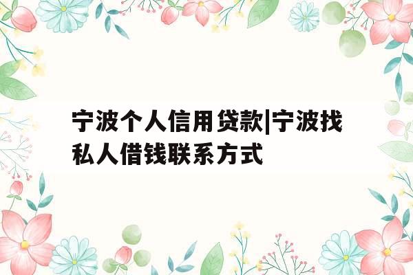 宁波个人信用贷款|宁波找私人借钱联系方式