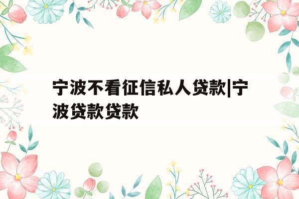 宁波不看征信私人贷款|宁波贷款贷款