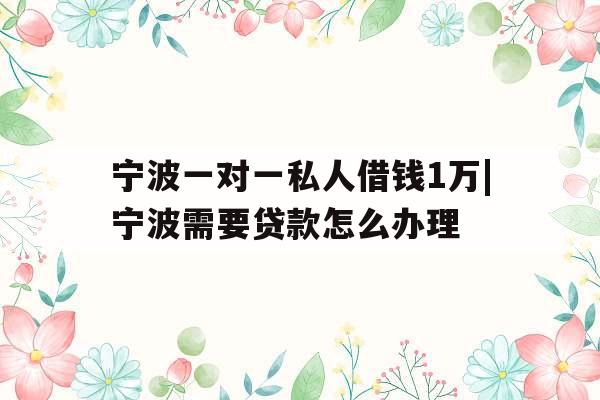 宁波一对一私人借钱1万|宁波需要贷款怎么办理