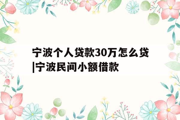 宁波个人贷款30万怎么贷|宁波民间小额借款